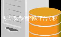  秒结款微信回收平台（秒结款微信回收平台是真的吗）