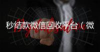  秒结款微信回收平台（微信高价回收联系方式）