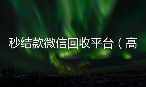 秒结款微信回收平收购微信号秒结账台（高价回收微信秒结账软件）