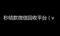  秒结款微信回收平台（vx回收联系方式）