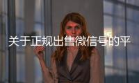  关于正规出售微信号的平台的信息
