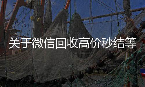 关于微信回收出售微信24小时在线回收高价秒结等三天的信息