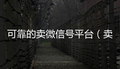 可靠的卖微信号24小时高价回收vx秒结平台（卖微信号的正规平台）