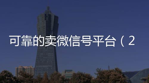 可靠的卖微信号平台24小时收微信秒结账（2020卖微信号的有什么平台）