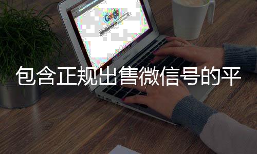 包含正规出微信回收高价秒结平台售微信号的平台的词条