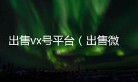  出售vx号平台（出售微信账号）