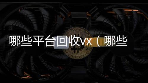 哪些平台回收24小时回收vx秒结平台vx（哪些平台回收手机）