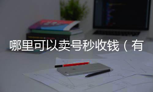 哪里可以卖号秒收钱回收微信号24小时在线秒结（有没有卖号的平台 到账快一点的）