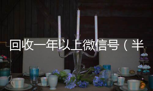 回收一年以上回收三个月以上微信号微信号（半年微信号回收）
