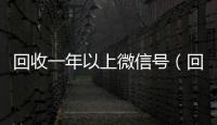  回收一年以上微信号（回收三年以上微信号）