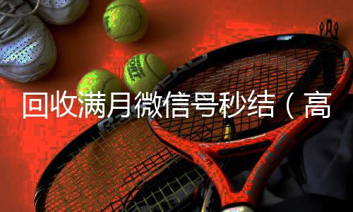 回收满月微信号诚信收微信秒结秒结（高价回收vx号秒结）