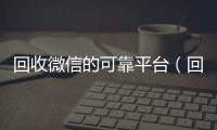  回收微信的可靠平台（回收微信的可靠平台有哪些）