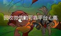 回收微信的可靠平台（高价回收微信官网）