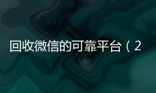 回收微信的可靠平台微信回收秒结（2019长期高价回收微信平台）