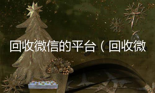 回收微信的平24小时在线微信号收购台（回收微信平台官网）