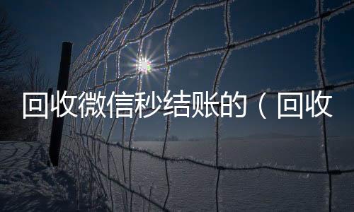 回收微信秒结回收微信账的（回收vx秒结平台）