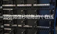  回收微信秒结账的（在线回收微信秒结）