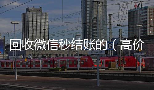 回收微信秒结高价收购微信号账的（高价回收微信秒接）