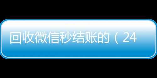 回收微信秒结账vx回收的（24小时在线回收vx）
