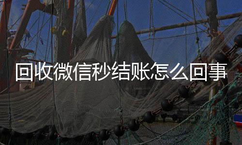 回收微信秒结账怎24小时vx回收平台么回事（回收微信号秒结账的）