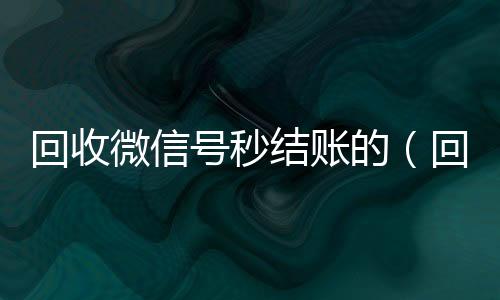 回收微信号秒结24小时收微信账的（回收微信立马结账的）