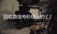  回收微信号秒结账的（24小时高价回收微信秒结微信号）