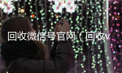 回收微信号官网全网独家有信誉收微信号的公司（回收vx号秒结联系方式）