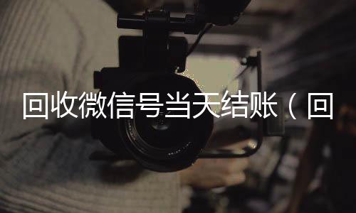 回收微信号当天结24小时高价回收vx账（回收微信号当天结账安全吗）