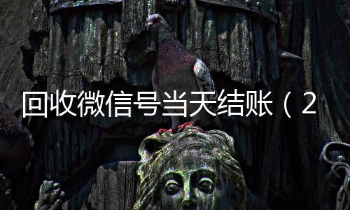 回收微信号当天结回收微信号官网账（24小时回收微信号先给钱）