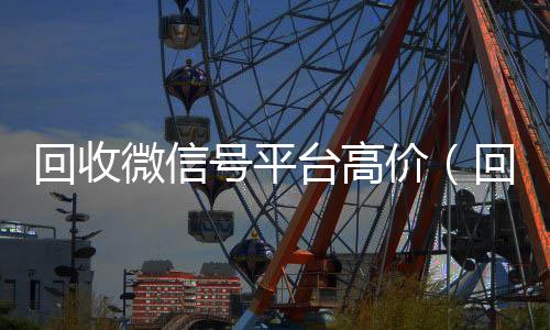 回收微信号平台高回收微信号当天结账价（回收微信号平台哪个最好）