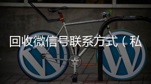 回收微信号联系在线收微信方式（私人回收联系方式）