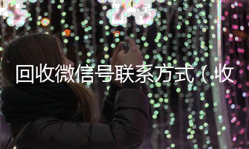 回收微信号联系方式24小时在线回收vx（收微信号400至1000一个）