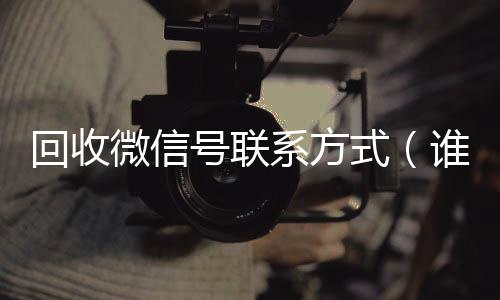 回收微信号联系方收vx秒结式（谁知道回收微信号的联系方式）