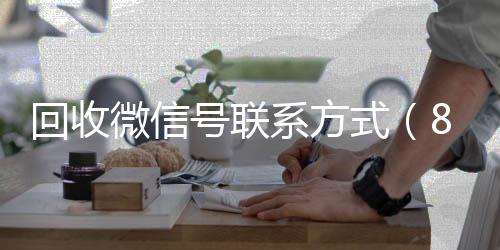 回收微信号联系方24小时收微信靠谱回收式（800收一年以上微信号）