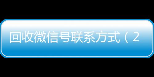 回收微信号联系24小时在线回收vx方式（24小时vx回收平台）