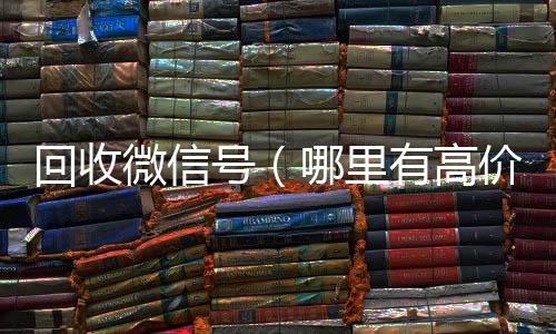 回收微信号（个人回收vx秒结哪里有高价回收微信号）