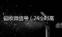  回收微信号（24小时高价回收微信号）