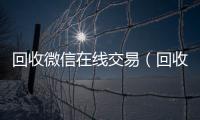  回收微信在线交易（回收微信在线交易平台）
