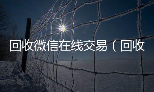 回收微信在线交回收微信秒结账联系方式易（回收微信在线交易平台）
