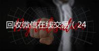  回收微信在线交易（24小时回收微信在线交易）