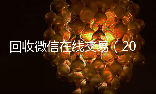 回收微信在线交易高价回收vx秒结平台（2019长期高价回收微信平台）