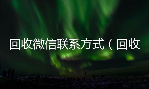 回收微信联系方回收微信秒结账的式（回收微信号的联系方式）