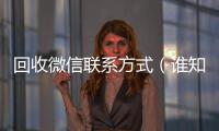  回收微信联系方式（谁知道回收微信号的联系方式）