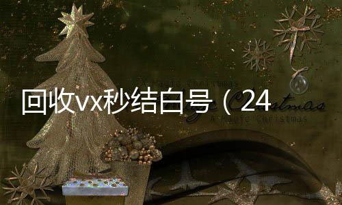 回收vx秒结白号（24回收微信秒结账的小时高价回收微信秒结平台正规微信号回收秒结）