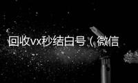  回收vx秒结白号（微信号回收秒结平台交易）
