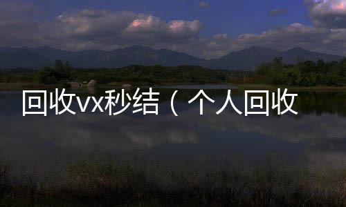 回收vx秒结个人回收vx秒结（个人回收vx秒结）