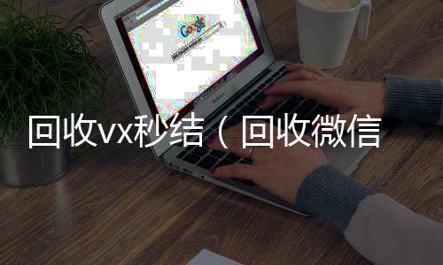 回收vx秒24小时收微信靠谱结（回收微信秒结）