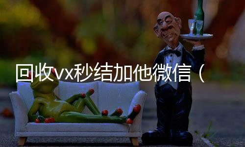 回收vx秒结加他微信（2回收vx秒结联系方式4小时高价回收微信秒结平台正规微信号回收秒结）