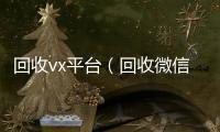  回收vx平台（回收微信平台有哪些）