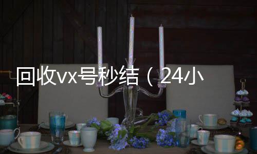 回收vx号秒结（回收vx平台24小时高价回收微信秒结微信号）